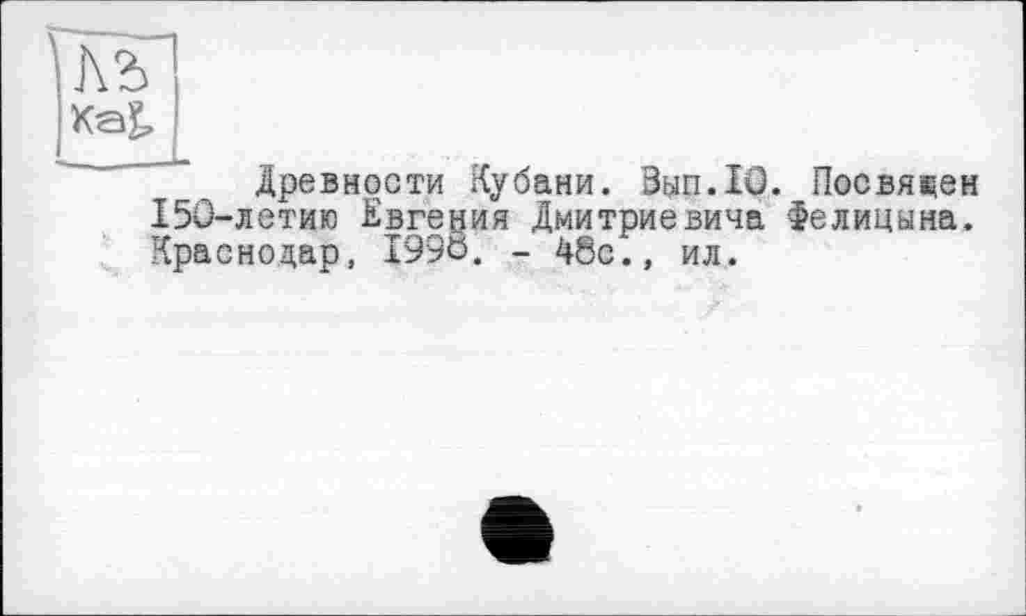 ﻿KaJ.
Древности Кубани. Вып.Ю. Посвящен 150-летию Евгения Дмитриевича Фелицына. Краснодар, 1996. - 48с., ил.